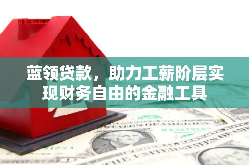 滦县蓝领贷款，助力工薪阶层实现财务自由的金融工具