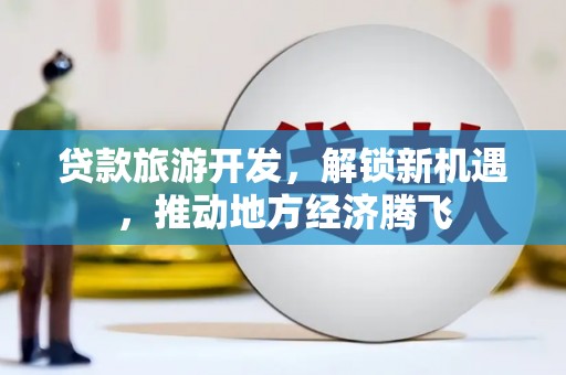 滦县贷款旅游开发，解锁新机遇，推动地方经济腾飞
