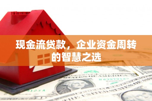 滦县现金流贷款，企业资金周转的智慧之选