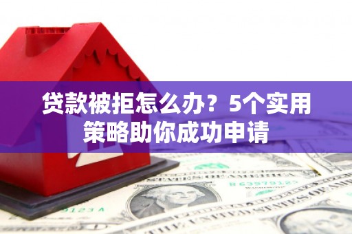 滦县贷款被拒怎么办？5个实用策略助你成功申请