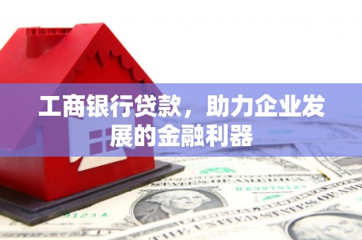 滦县工商银行贷款，助力企业发展的金融利器