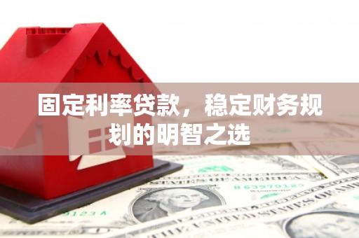 滦县固定利率贷款，稳定财务规划的明智之选