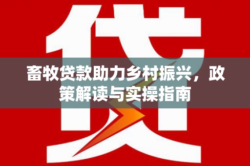 滦县畜牧贷款助力乡村振兴，政策解读与实操指南