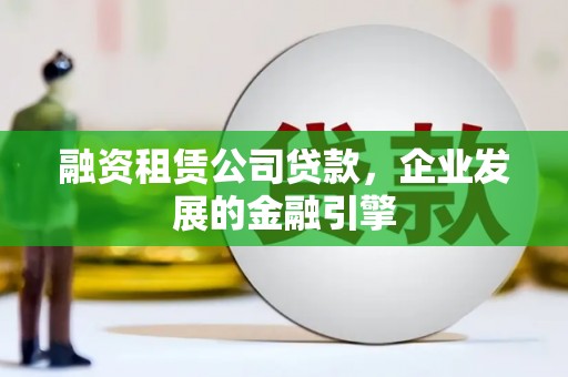 滦县融资租赁公司贷款，企业发展的金融引擎