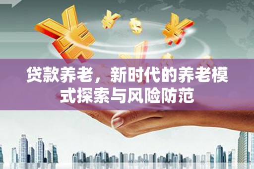 滦县贷款养老，新时代的养老模式探索与风险防范