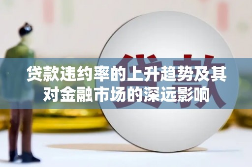 滦县贷款违约率的上升趋势及其对金融市场的深远影响